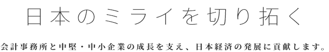 日本のミライを切り拓く 会計事務所と中堅・中小企業の成長を支え、日本経済の発展に貢献します。