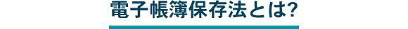 電子帳簿保存法とは?