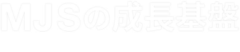 MJSの成長基盤-投資家の皆さまへ-