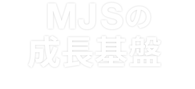 MJSの成長基盤-投資家の皆さまへ-