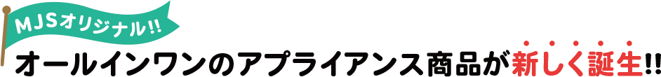 MJSオリジナル!!オールインワンのアプライアンス商品が新しく誕生!!