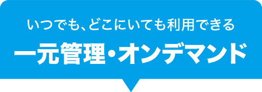 いつでも、どこにいても利用できる 一元管理・オンデマンド いつでも、どこにいても利用できる 一元管理・オンデマンド