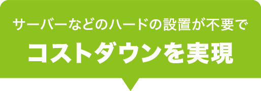 サーバーなどのハードの設置が不要で コストダウンを実現 サーバーなどのハードの設置が不要で コストダウンを実現