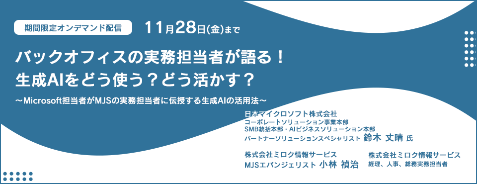 【ご好評につきオンデマンド配信決定！】バックオフィスの実務担当者が語る！生成AIをどう使う？どう活かす？ ～Microsoft担当者がMJSの実務担当者に伝授する生成AIの活用法～