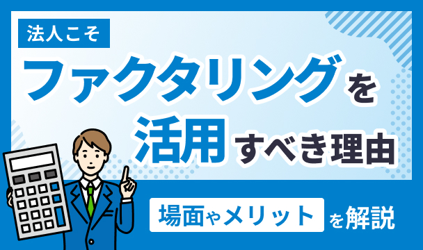 法人こそファクタリングを活用すべき理由や場面・メリットなどを解説