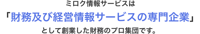 ミロク情報サービスは「財務及び経営情報サービスの専門企業」として創業した財務のプロ集団です。