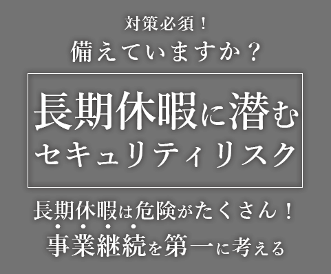 長期休暇に潜むセキュリティリスク　～長期休暇は危険がたくさん！ 事業継続を第一に考える～