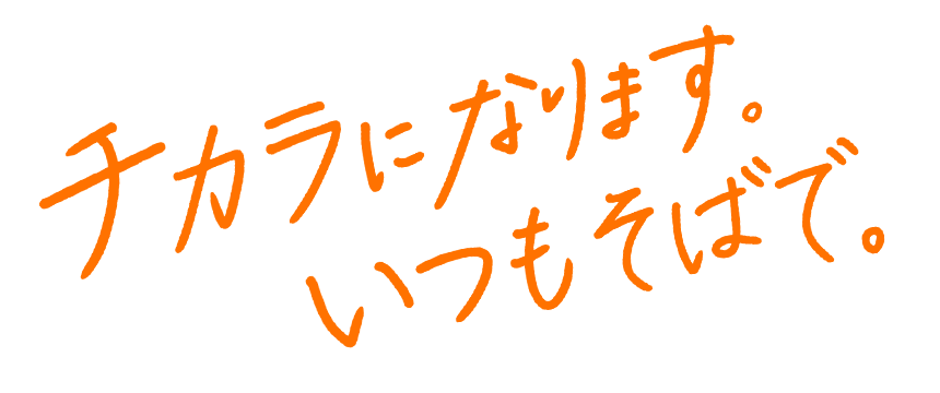 チカラになります。いつもそばで。