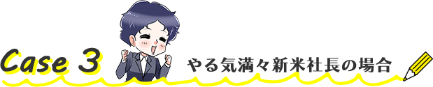 Case3 やる気満々新米社長の場合