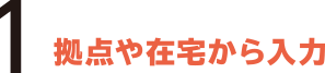 1.拠点や在宅から入力