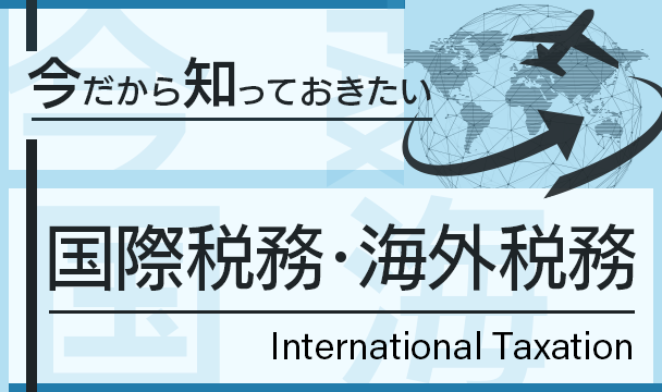 今だから知っておきたい国際税務・海外税務