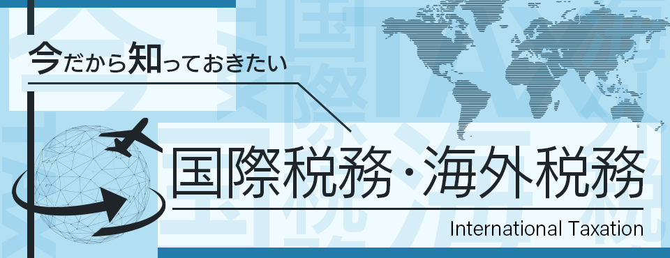 今だから知っておきたい国際税務・海外税務