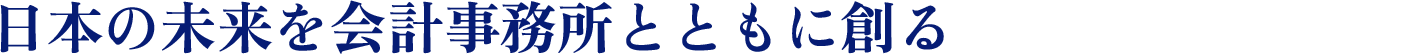 日本の未来を会計事務所とともに創る