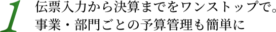 1. 伝票入力から決算までをワンストップで。事業・部門ごとの予算管理も簡単に