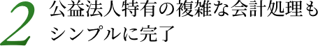 2. 公益法人特有の複雑な会計処理もシンプルに完了