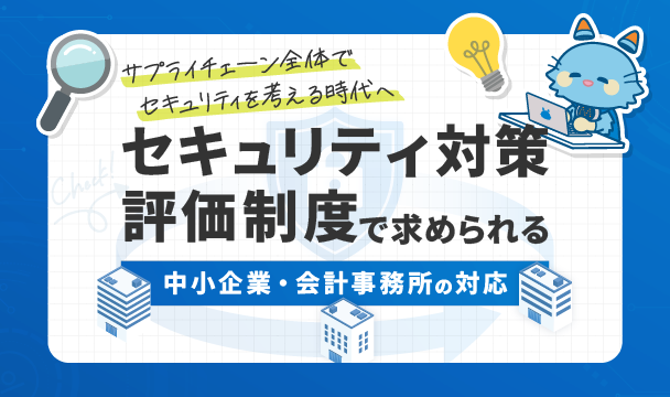 セキュリティ対策評価制度(SCS評価制度)で求められる中小企業・会計事務所の対応とは？サプライチェーン全体でセキュリティを考える時代へ