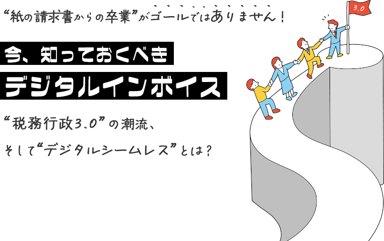 「紙の請求書からの卒業」がゴールではありません！あらためて理解しよう「デジタルインボイス」～「税務行政3.0」の潮流、そして「デジタルシームレス」とは？～